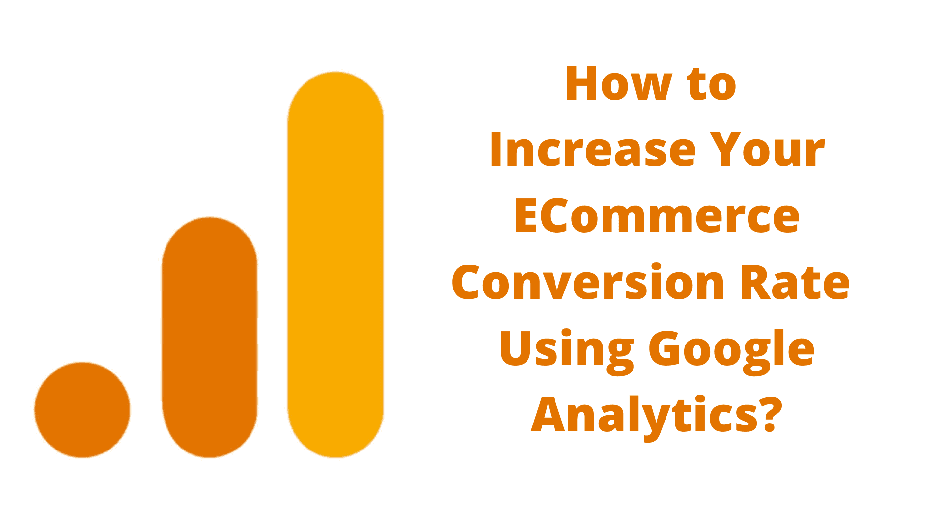 How to Increase Your ECommerce Conversion Rate Using Google Analytics