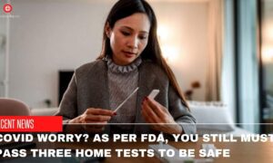 Covid Worry As Per FDA, You Still Must Pass Three Home Tests To Be Safe