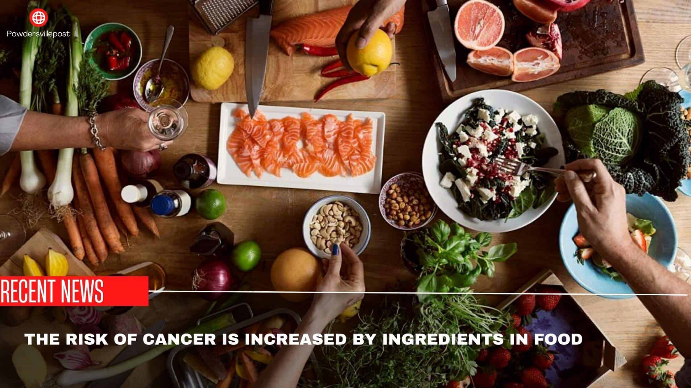 The Risk Of Cancer Is Increased By Ingredients In Food- Recent Research