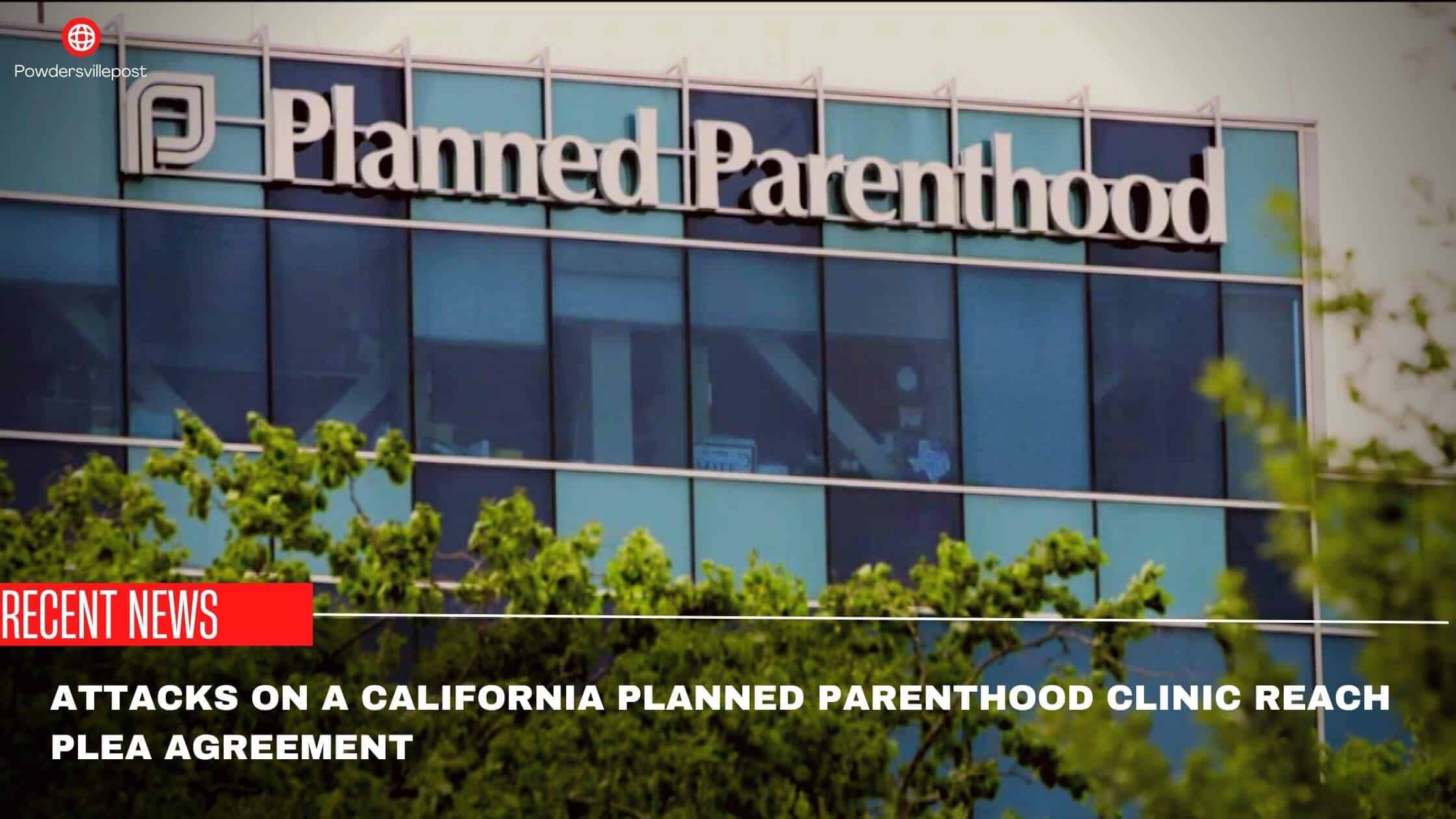 Attacks On A California Planned Parenthood Clinic Reach Plea Agreement