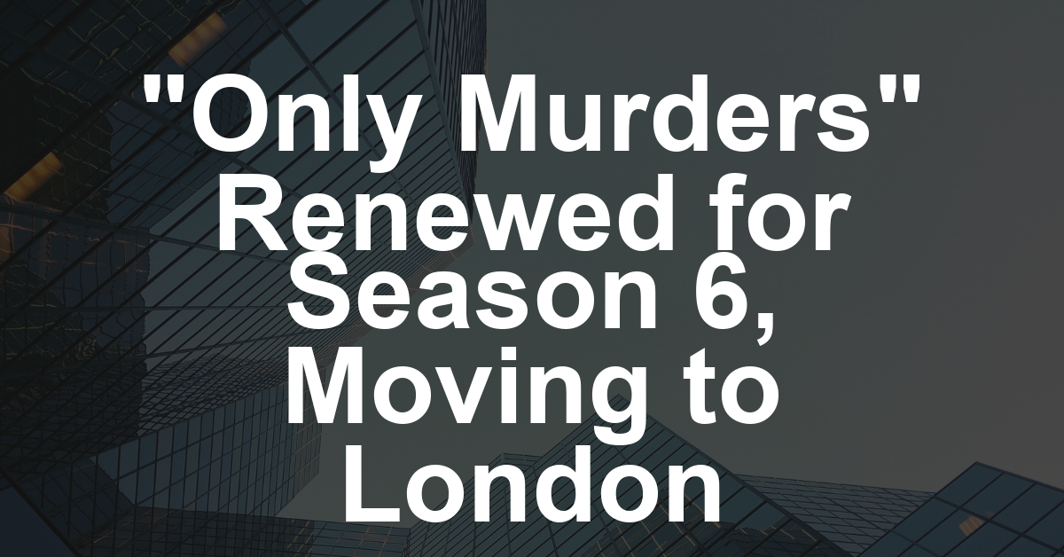 ‘Only Murders in the Building’ Renewed for Season 6 — and Moves to London