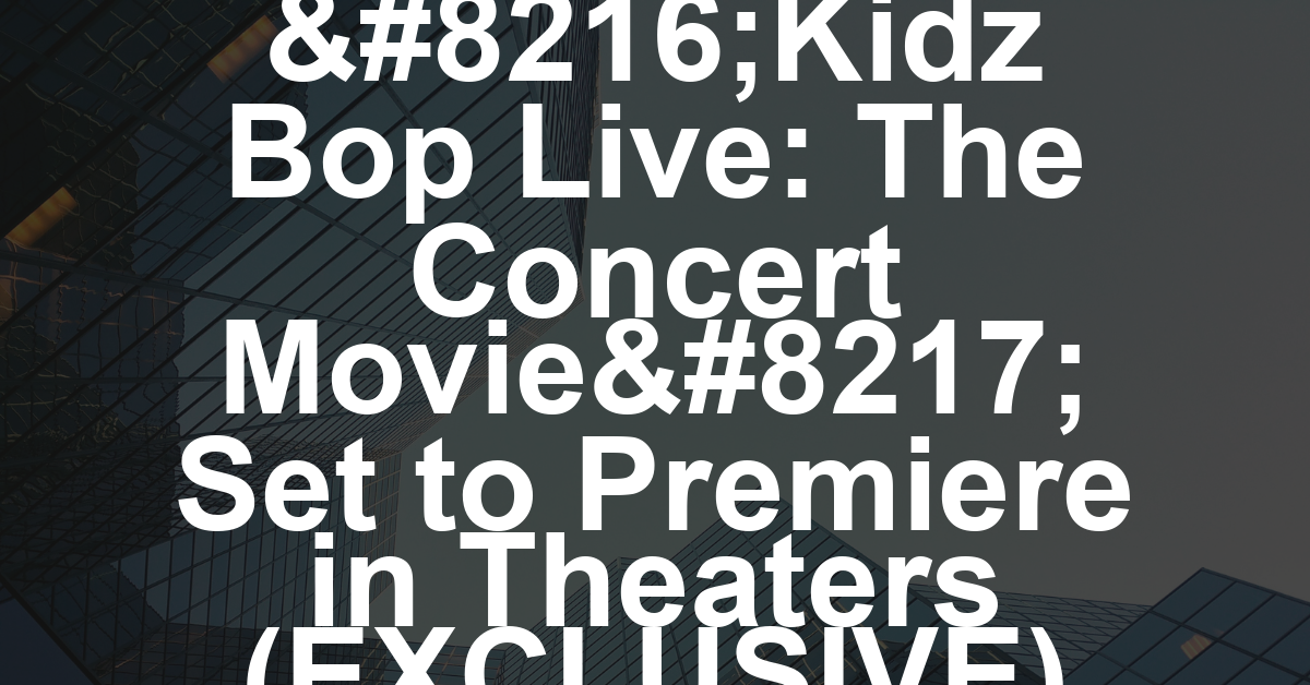 ‘Kidz Bop Live: The Concert Movie’ Set to Premiere in Theaters (EXCLUSIVE)