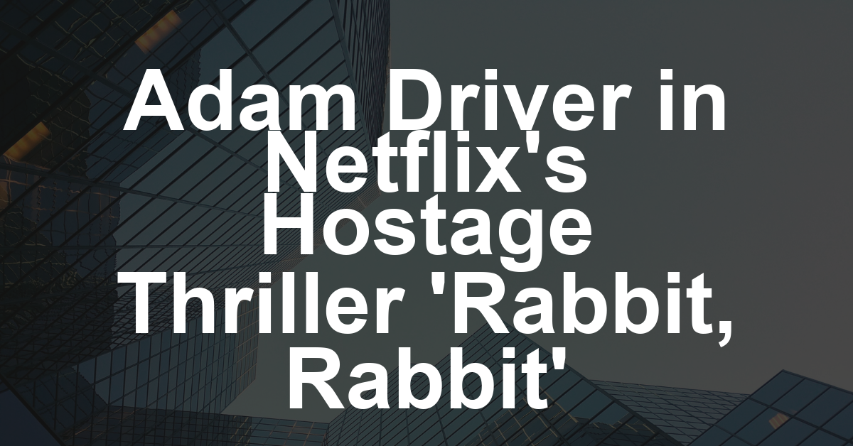 Adam Driver to Star in Netflix Hostage Series ‘Rabbit, Rabbit’