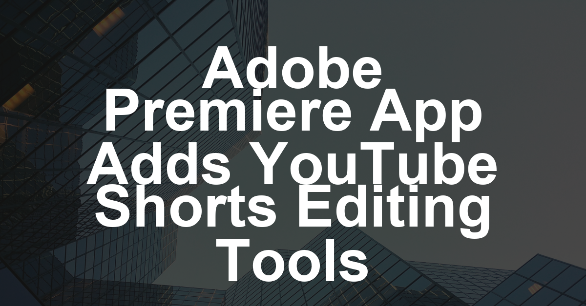 Adobe’s Free Premiere Mobile App Is Adding Dedicated YouTube Shorts Editing and Publishing Features