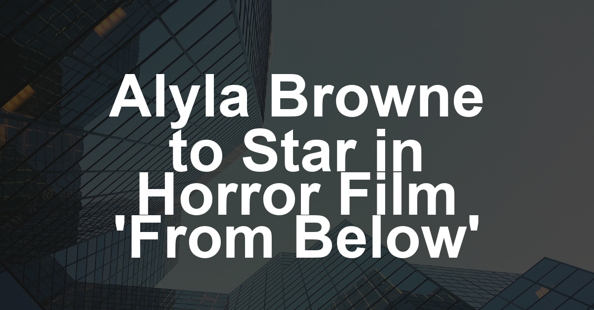 ‘Furiosa’ Breakout Alyla Browne to Star in Australian Psychological Horror ‘From Below,’ Cornerstone Selling at AFM