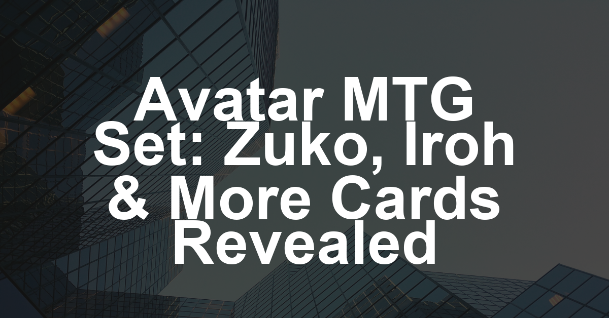 ‘Avatar: The Last Airbender’-Magic: The Gathering Collaboration Set Unveils Seven New Cards: Zuko, Iroh and More (EXCLUSIVE)