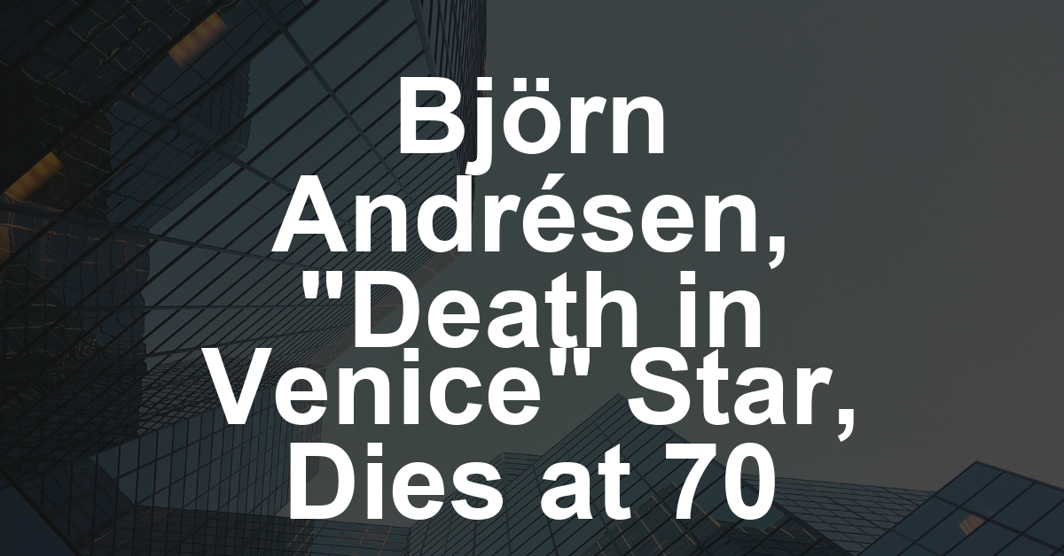 Björn Andrésen, Teen Star of Luchino Visconti’s ‘Death in Venice,’ Dies at 70