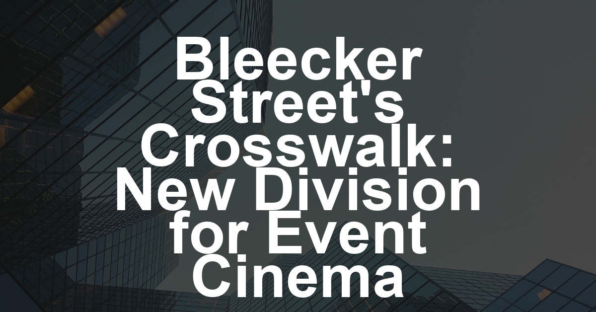 Bleecker Street Launches Crosswalk, Distribution Division for Event Cinema (EXCLUSIVE)