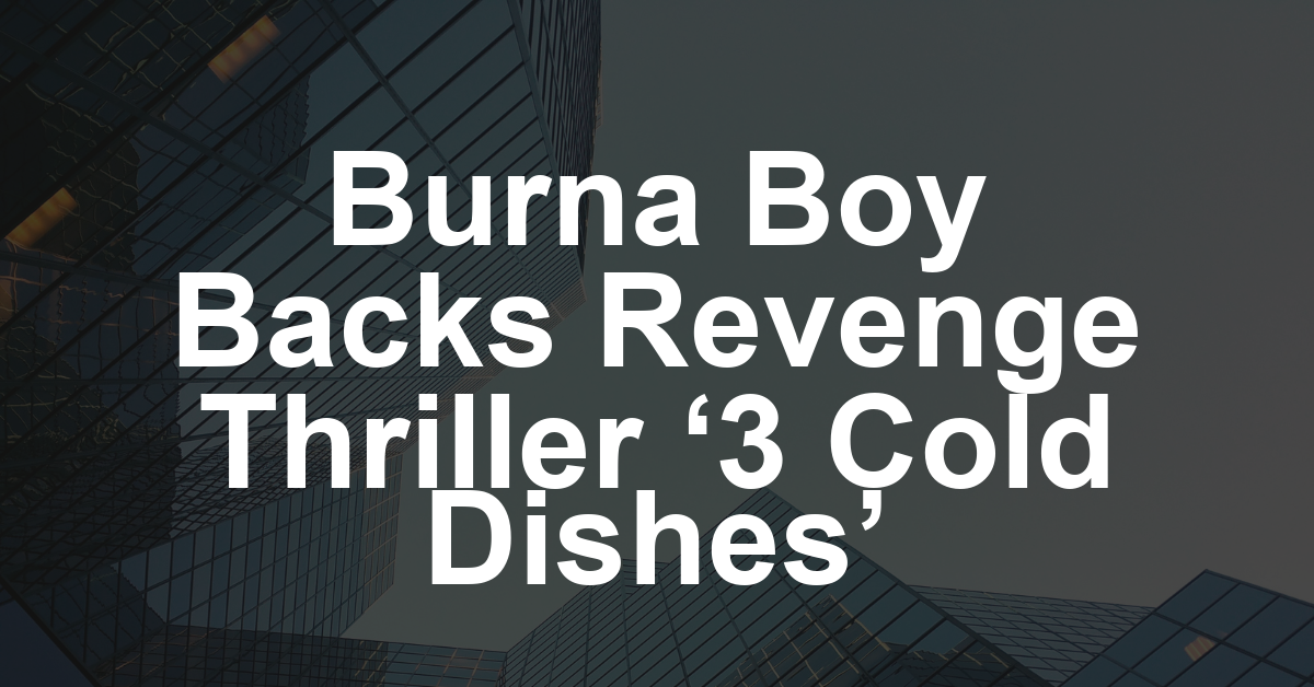 How Afrobeats Star Burna Boy Is Taking Pan-African Cinema to the Next Level by Supporting Revenge Thriller ‘3 Cold Dishes’