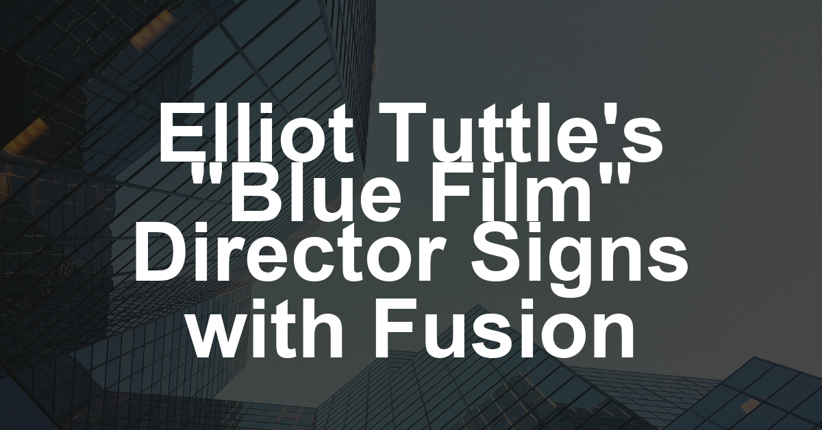 ‘Blue Film’ Director Elliot Tuttle Signs With Fusion Entertainment (EXCLUSIVE)
