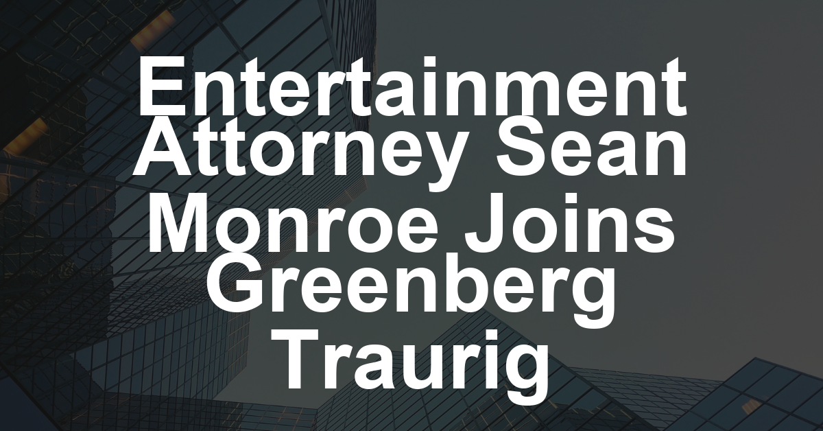 Veteran Entertainment Attorney Sean Monroe Joins Greenberg Traurig as a Shareholder (EXCLUSIVE)