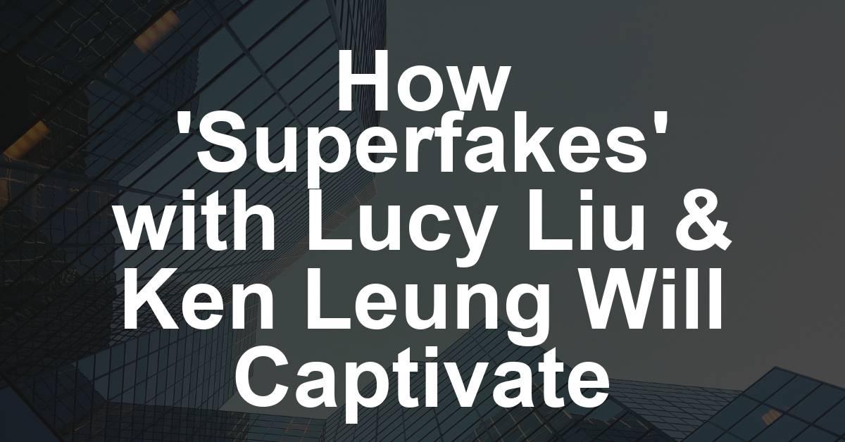 Lucy Liu Peacock Series ‘Superfakes’ Casts Ken Leung