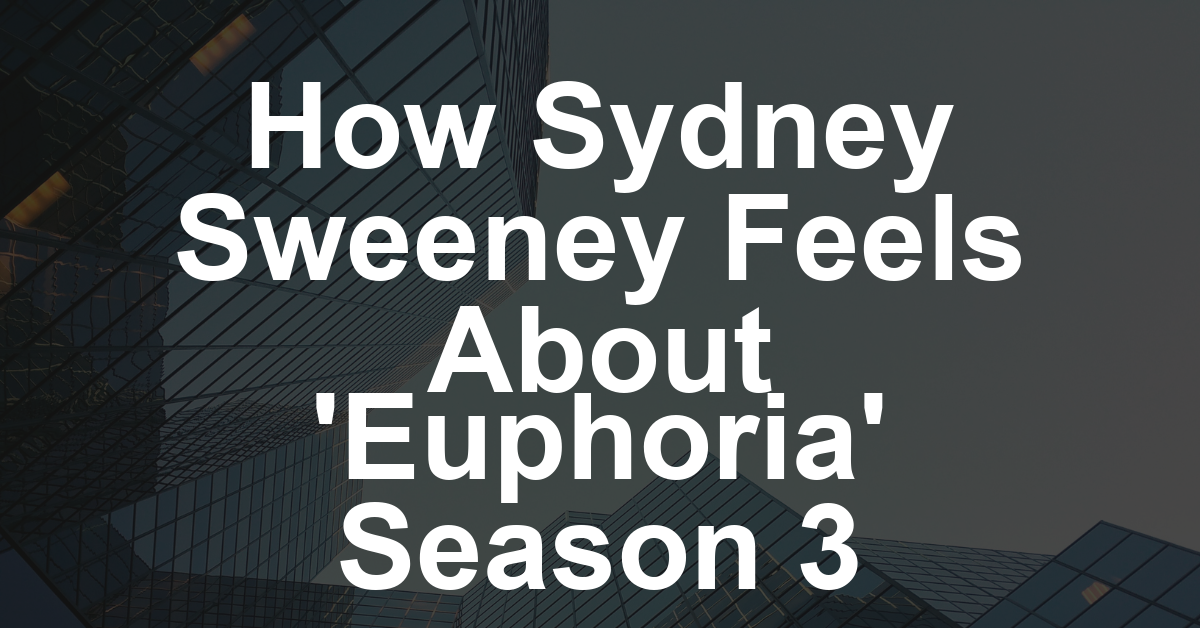 Sydney Sweeney on Filming ‘Euphoria’ Season 3: ‘Feels Like I’m Going Home to Family’