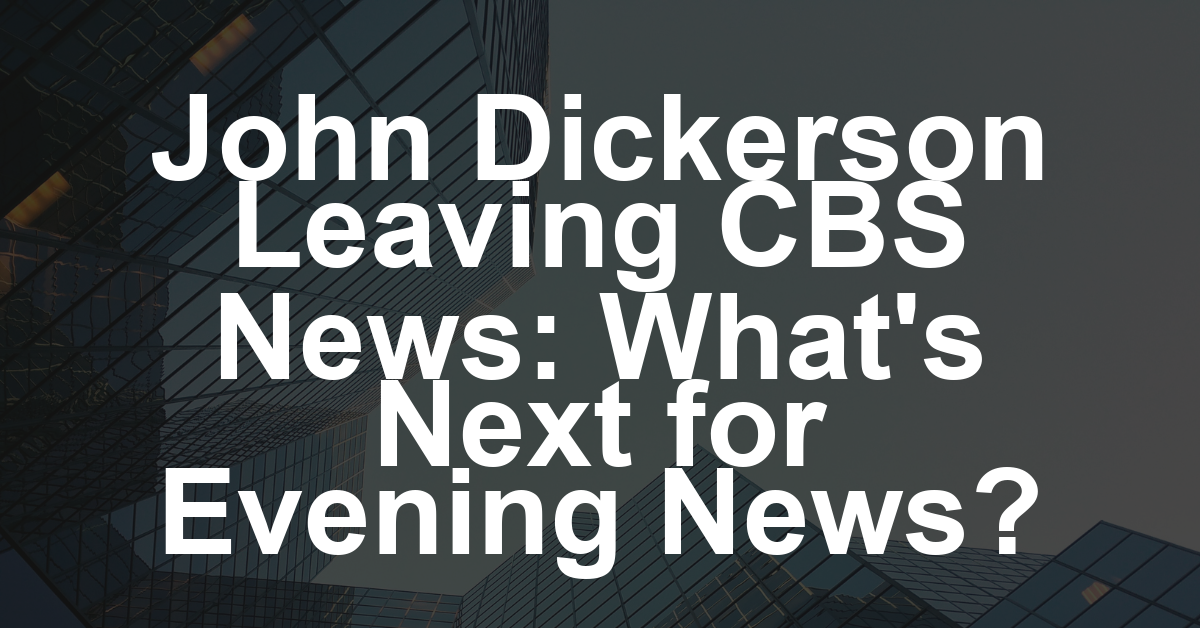 John Dickerson to Exit CBS News, Raising Questions About ‘Evening News’ Future