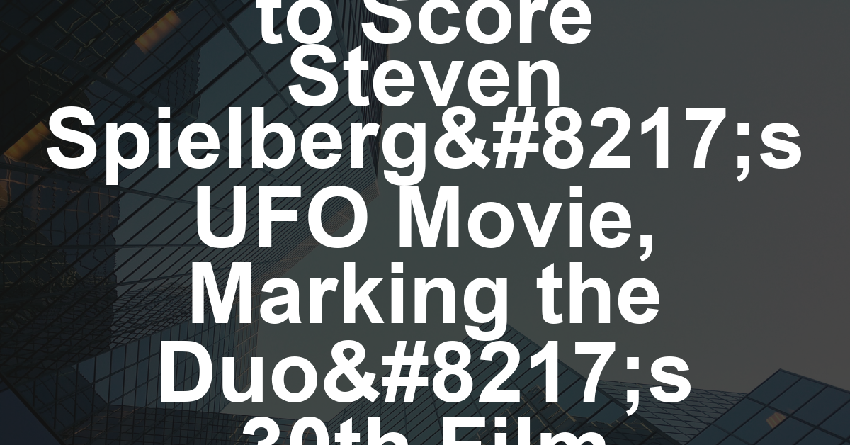 John Williams to Score Steven Spielberg’s UFO Movie, Marking the Duo’s 30th Film Together
