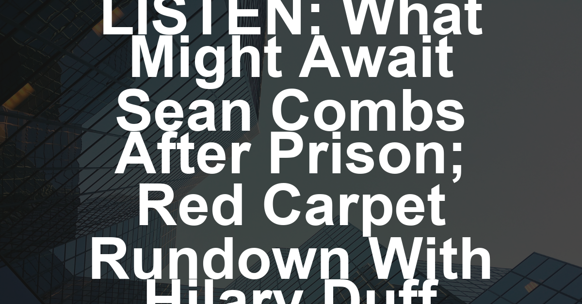 LISTEN: What Might Await Sean Combs After Prison; Red Carpet Rundown With Hilary Duff