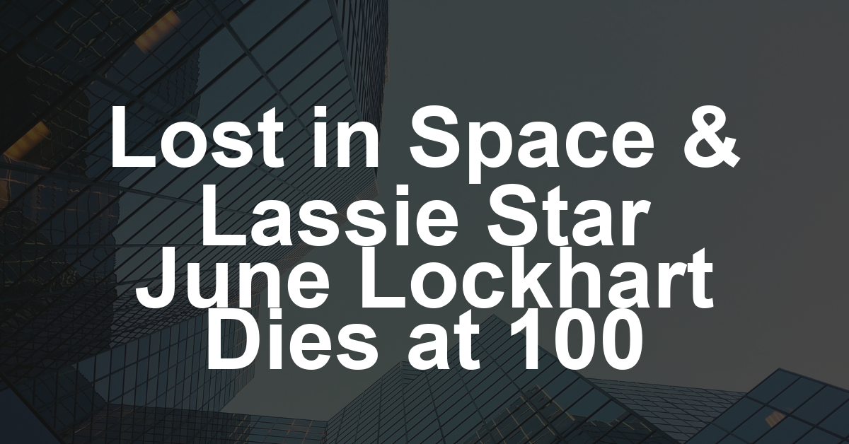 June Lockhart, ‘Lost In Space’ and ‘Lassie’ Star, Dies at 100
