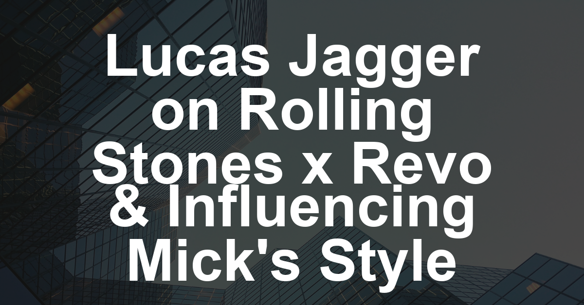 Lucas Jagger on His Rolling Stones x Revo Campaign and Influencing Dad Mick Jagger’s Style: ‘I’m Still Trying to Get Him on Flare Jeans but He Won’t Do It’