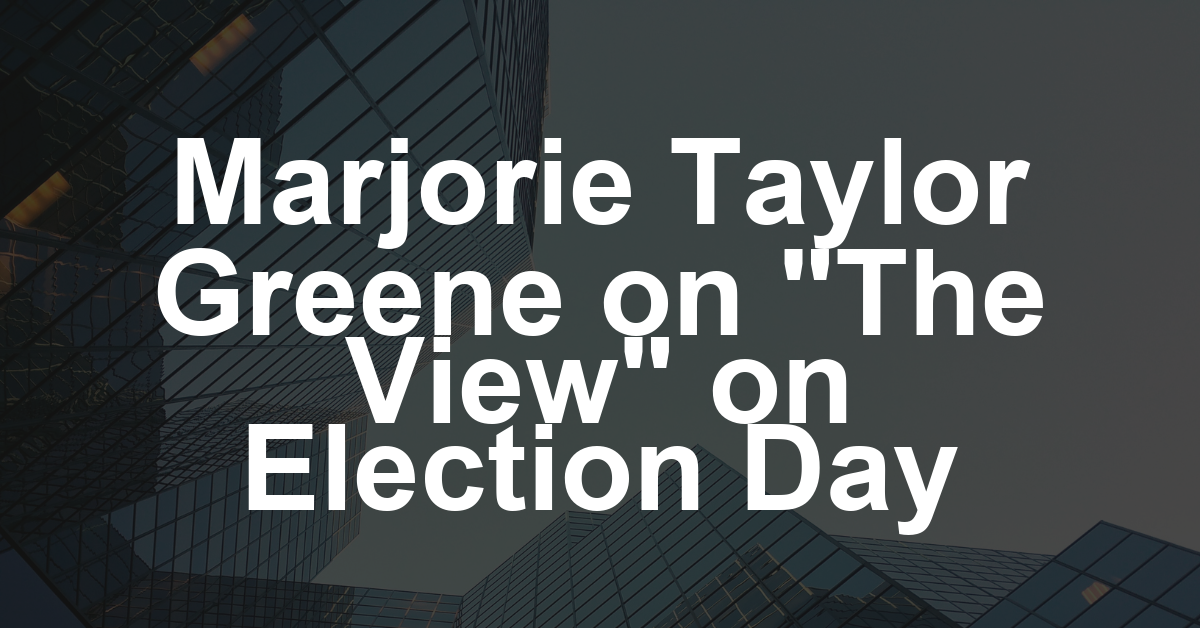 ‘The View’: Marjorie Taylor Greene to Appear as a Guest on Election Day