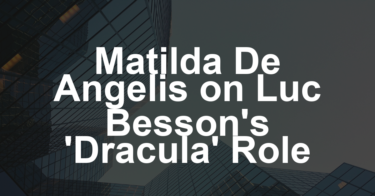 Matilda De Angelis on Playing a Vampire in Luc Besson’s ‘Dracula’ and How Her Cat Inspired Her Character: ‘They’re Cuddling, and Then the Next Moment They Bite You’