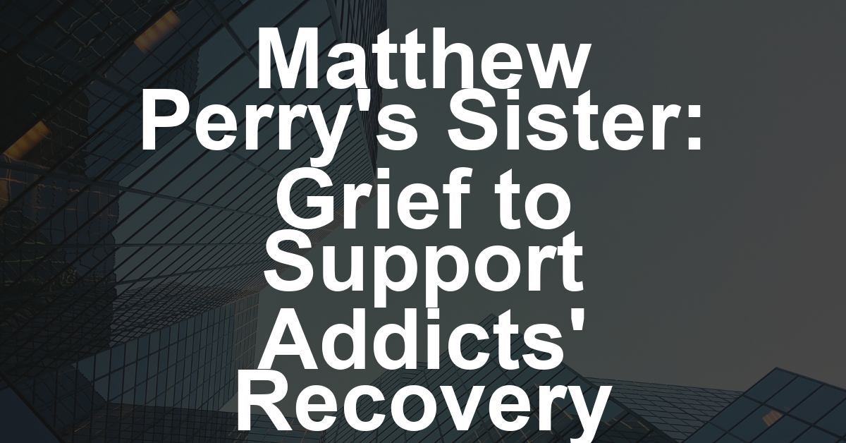 Matthew Perry’s Sister Reflects on Channeling Grief Into Purpose With Novel Nonprofit That Supports Addicts With Long-Term Help