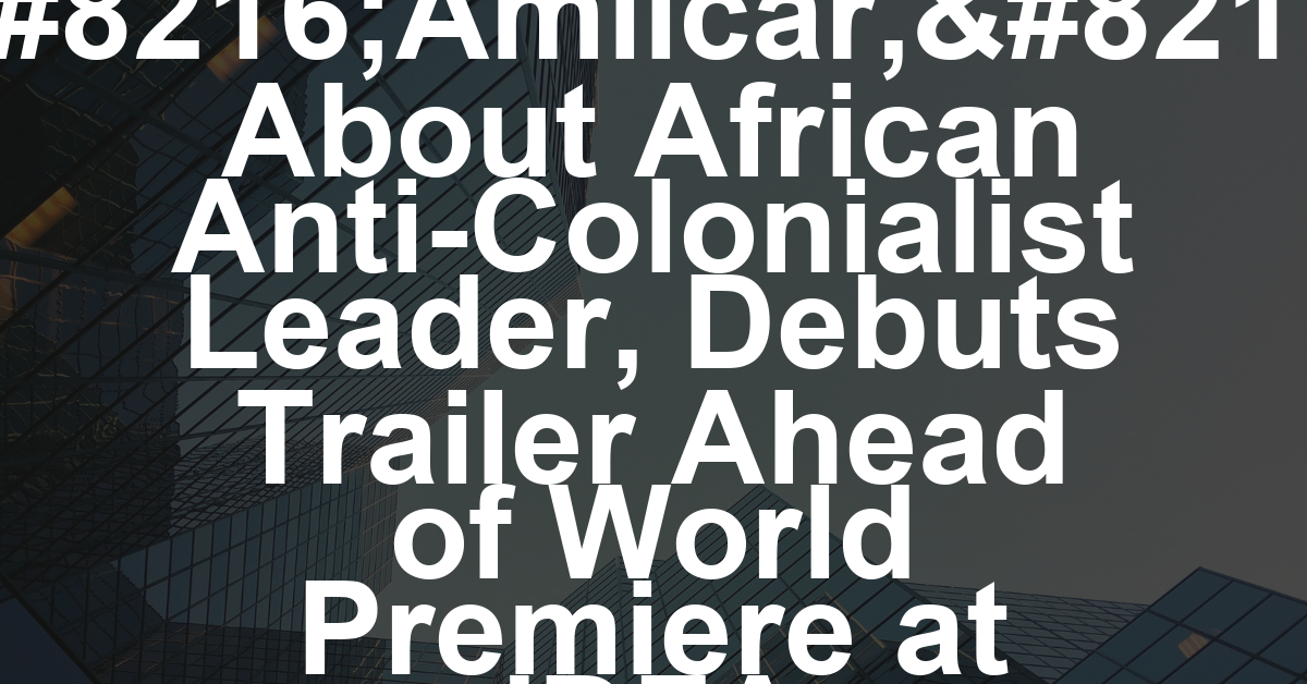 Miguel Eek’s ‘Amílcar,’ About African Anti-Colonialist Leader, Debuts Trailer Ahead of World Premiere at IDFA (EXCLUSIVE)