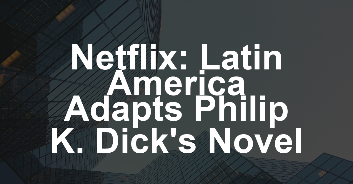 Netflix Latin America Bets Big on Philip K. Dick Adaptation ‘The Future Is Ours’ (EXCLUSIVE)