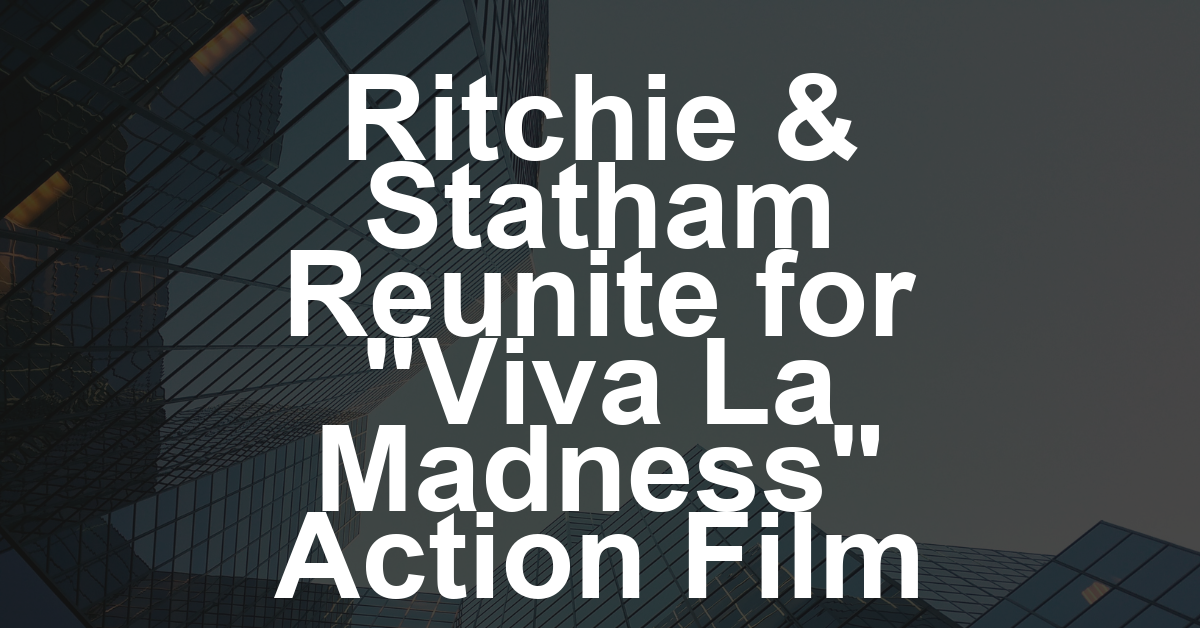 Jason Statham and Guy Ritchie Reuniting for Action-Thriller ‘Viva La Madness,’ Black Bear Launching at AFM (EXCLUSIVE)