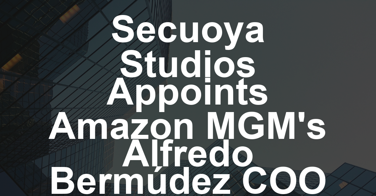 Spain’s Secuoya Studios Taps Amazon MGM Exec Alfredo Bermúdez de Castro for New Position of Chief Operating Officer