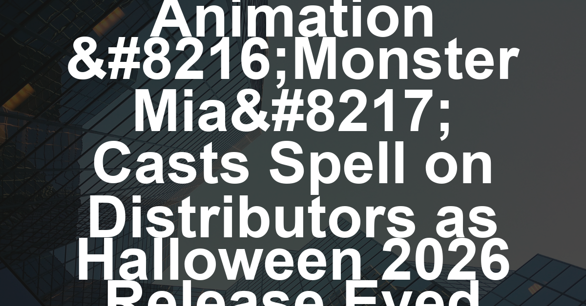 Spooky Animation ‘Monster Mia’ Casts Spell on Distributors as Halloween 2026 Release Eyed (EXCLUSIVE)