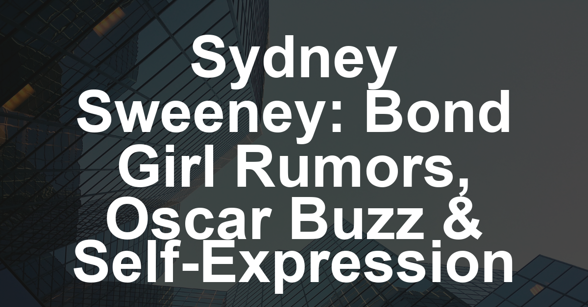 Sydney Sweeney on Bond Girl Rumors, Oscar Contender ‘Christy’ and Defying the Sex Symbol Label: ‘You Shouldn’t Have to Hide or Cover Up in Any Room’