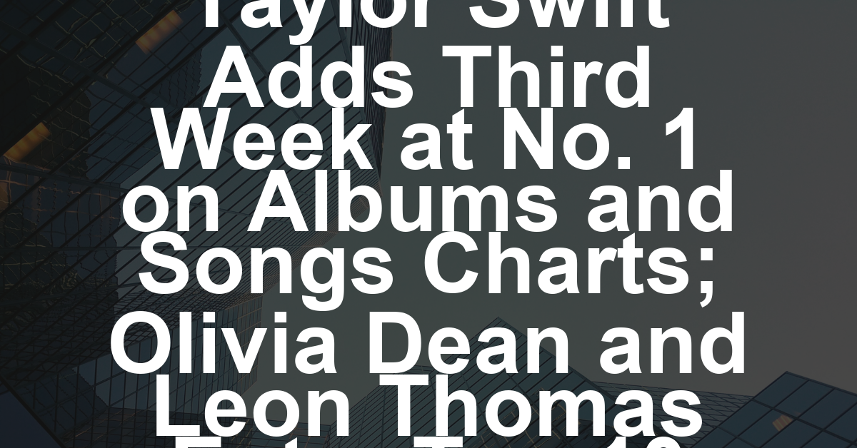 Taylor Swift Adds Third Week at No. 1 on Albums and Songs Charts; Olivia Dean and Leon Thomas Enter Top 10