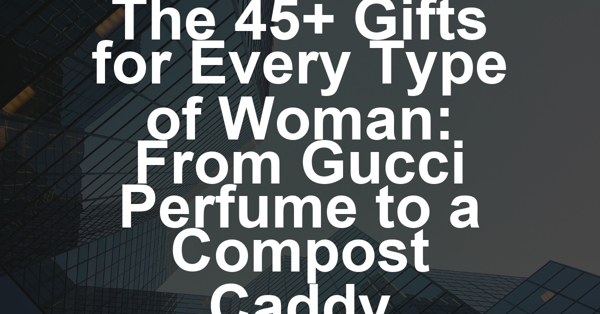 The 45+ Gifts for Every Type of Woman: From Gucci Perfume to a Compost Caddy