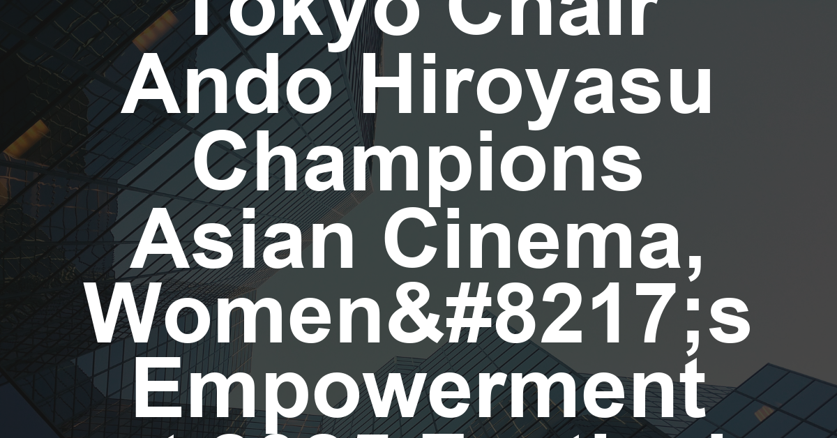 Tokyo Chair Ando Hiroyasu Champions Asian Cinema, Women’s Empowerment at 2025 Festival