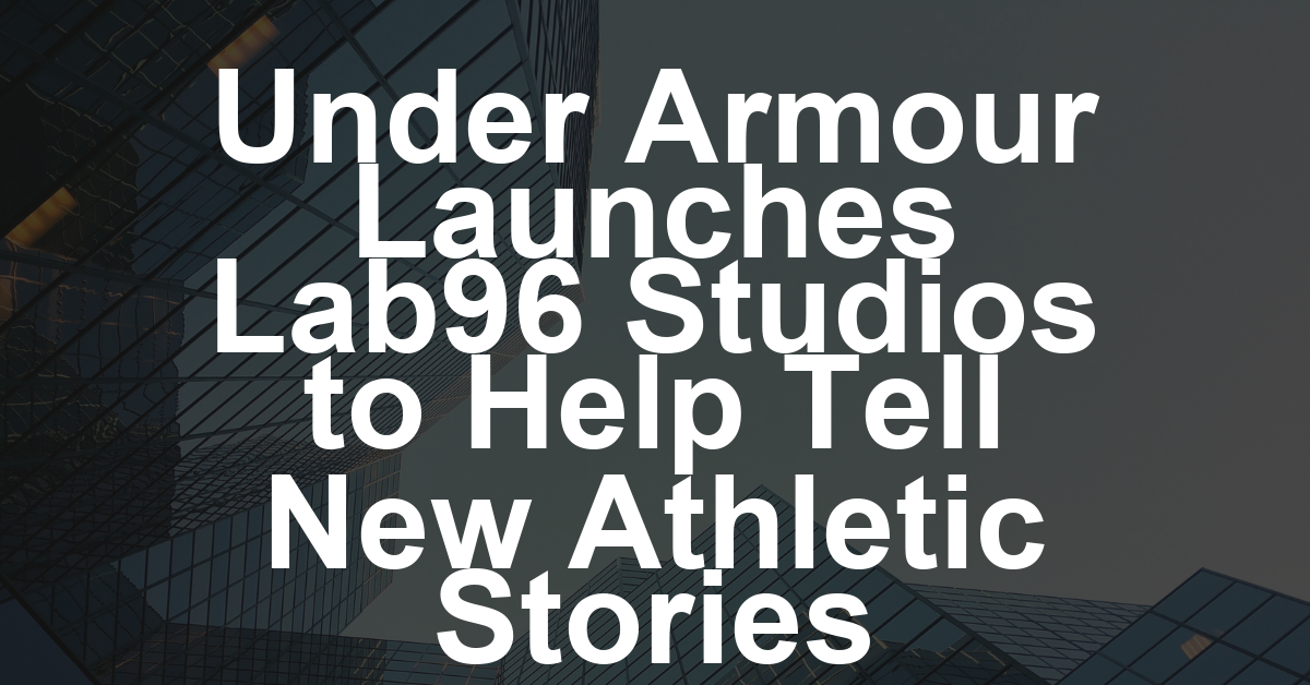 Under Armour Launches Lab96 Studios to Help Tell New Athletic Stories