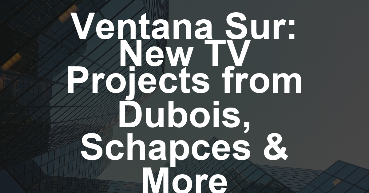 Ventana Sur Series Unveils New TV Projects From Maximiliano Dubois, Marcelo Schapces, Theresa Jessouroun (EXCLUSIVE)