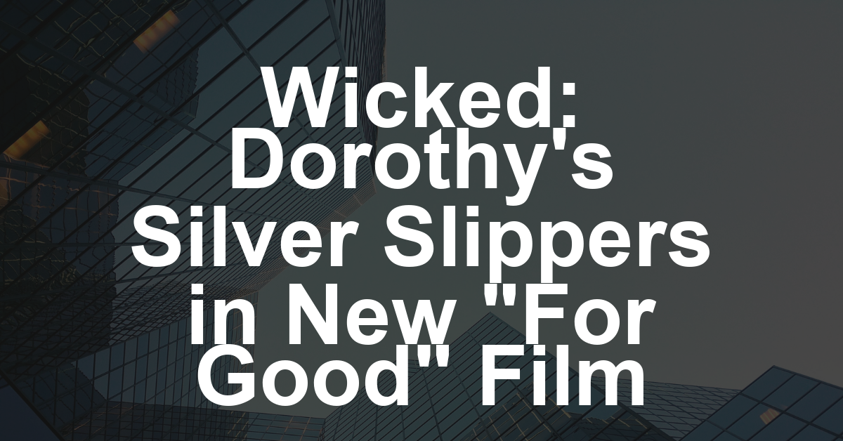 ‘Wicked: For Good’: Dorothy’s Iconic Slippers Will Appear, They Just Won’t Be Ruby Red 