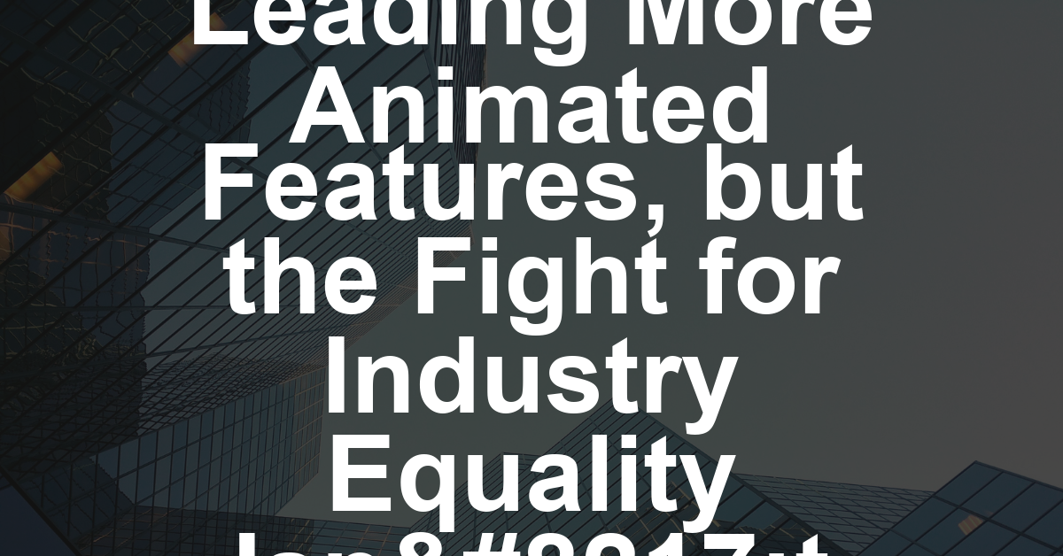 Women Are Leading More Animated Features, but the Fight for Industry Equality Isn’t Over