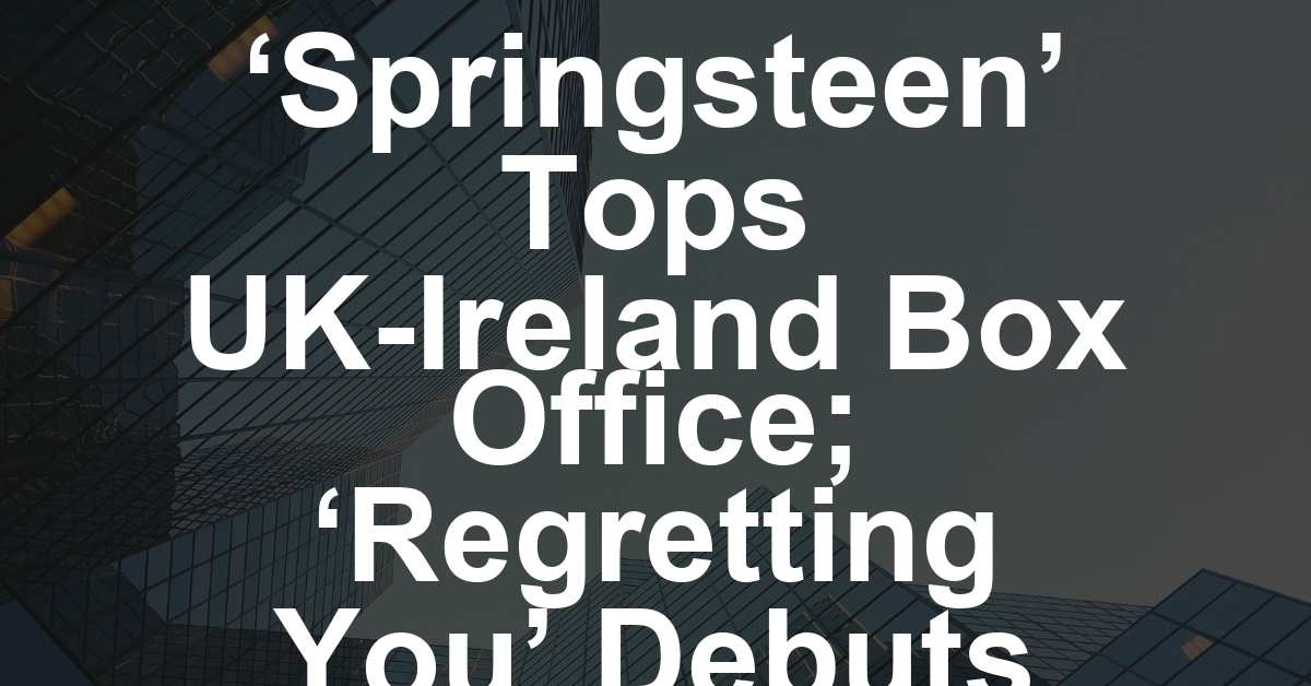 ‘Springsteen’ Leads U.K.-Ireland Box Office as ‘Regretting You’ and ‘Chainsaw Man’ Open Strong